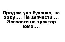 Продам уаз буханка, на ходу.... На запчасти.... Запчасти на трактор юмз....